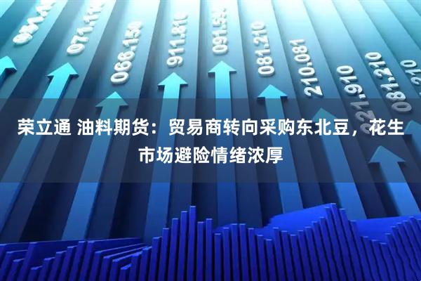 荣立通 油料期货：贸易商转向采购东北豆，花生市场避险情绪浓厚