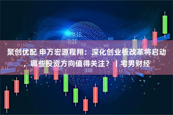 聚创优配 申万宏源程翔：深化创业板改革将启动，哪些投资方向值得关注？｜宅男财经