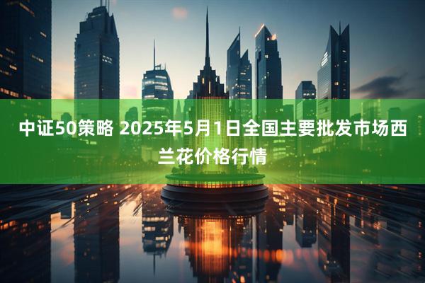 中证50策略 2025年5月1日全国主要批发市场西兰花价格行情