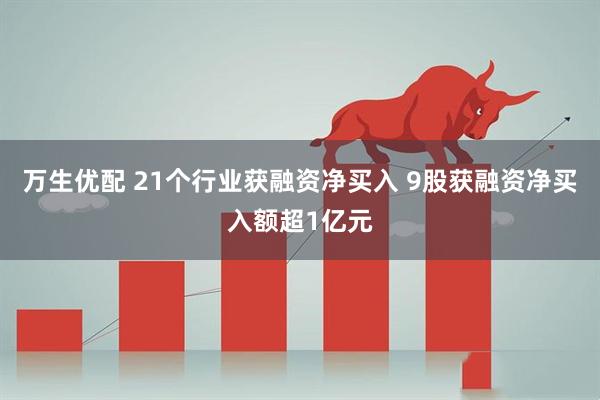 万生优配 21个行业获融资净买入 9股获融资净买入额超1亿元